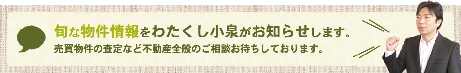 旬な物件情報をわたくし小泉がお知らせします。
